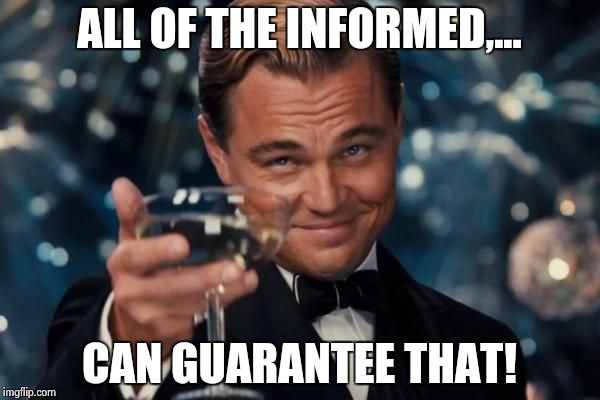 Leonardo Dicaprio Cheers Meme | ALL OF THE INFORMED,... CAN GUARANTEE THAT! | image tagged in memes,leonardo dicaprio cheers | made w/ Imgflip meme maker
