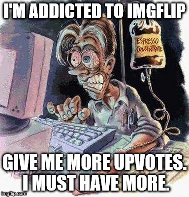 Addicted | I'M ADDICTED TO IMGFLIP; GIVE ME MORE UPVOTES. I MUST HAVE MORE. | image tagged in crazy computer guy | made w/ Imgflip meme maker