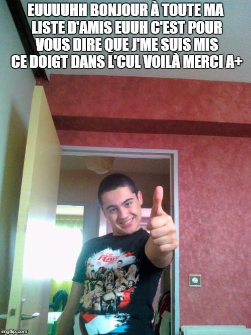 EUUUUHH BONJOUR À TOUTE MA LISTE D'AMIS EUUH C'EST POUR VOUS DIRE QUE J'ME SUIS MIS CE DOIGT DANS L'CUL VOILÀ MERCI A+ | made w/ Imgflip meme maker