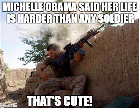 Michelles life harder than any soldier | MICHELLE OBAMA SAID HER LIFE IS HARDER THAN ANY SOLDIER; THAT'S CUTE! | image tagged in marine vs michelle obama | made w/ Imgflip meme maker