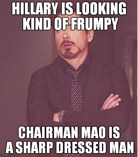 Face You Make Robert Downey Jr Meme | HILLARY IS LOOKING KIND OF FRUMPY CHAIRMAN MAO IS A SHARP DRESSED MAN | image tagged in memes,face you make robert downey jr | made w/ Imgflip meme maker