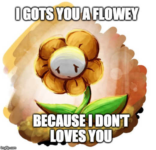 Flowey | I GOTS YOU A FLOWEY; BECAUSE I DON'T LOVES YOU | image tagged in flowey | made w/ Imgflip meme maker
