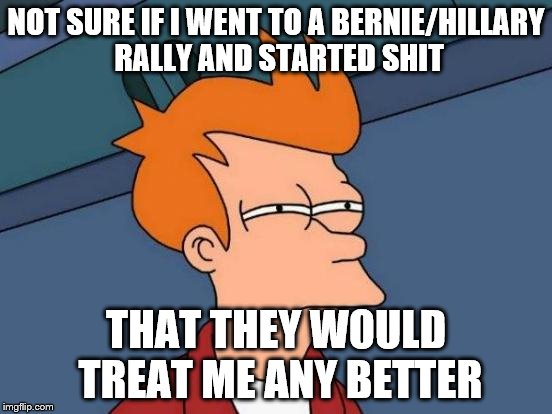 Futurama Fry Meme | NOT SURE IF I WENT TO A BERNIE/HILLARY RALLY AND STARTED SHIT THAT THEY WOULD TREAT ME ANY BETTER | image tagged in memes,futurama fry | made w/ Imgflip meme maker