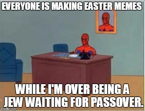 Spider man at his desk | EVERYONE IS MAKING EASTER MEMES; WHILE I'M OVER BEING A JEW WAITING FOR PASSOVER. | image tagged in spider man at his desk | made w/ Imgflip meme maker