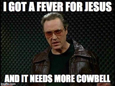Needs More Cowbell | I GOT A FEVER FOR JESUS; AND IT NEEDS MORE COWBELL | image tagged in needs more cowbell | made w/ Imgflip meme maker