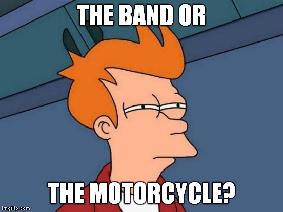 Futurama Fry Meme | THE BAND OR THE MOTORCYCLE? | image tagged in memes,futurama fry | made w/ Imgflip meme maker