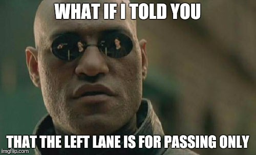 Matrix Morpheus Meme | WHAT IF I TOLD YOU; THAT THE LEFT LANE IS FOR PASSING ONLY | image tagged in memes,matrix morpheus | made w/ Imgflip meme maker