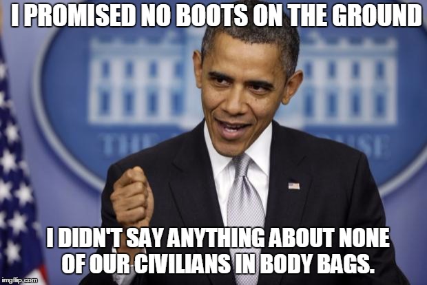 Barack Obama | I PROMISED NO BOOTS ON THE GROUND; I DIDN'T SAY ANYTHING ABOUT NONE OF OUR CIVILIANS IN BODY BAGS. | image tagged in barack obama | made w/ Imgflip meme maker
