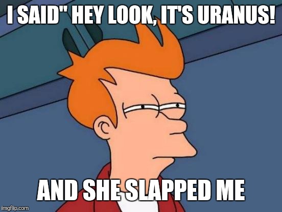 Futurama Fry | I SAID" HEY LOOK, IT'S URANUS! AND SHE SLAPPED ME | image tagged in memes,futurama fry | made w/ Imgflip meme maker