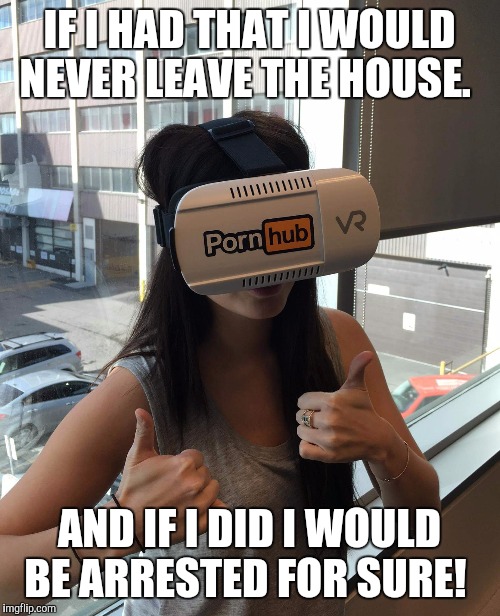 Virtual Porn | IF I HAD THAT I WOULD NEVER LEAVE THE HOUSE. AND IF I DID I WOULD BE ARRESTED FOR SURE! | image tagged in funny memes | made w/ Imgflip meme maker