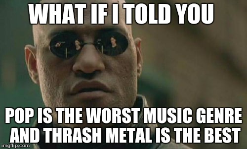 Truth | WHAT IF I TOLD YOU; POP IS THE WORST MUSIC GENRE AND THRASH METAL IS THE BEST | image tagged in memes,matrix morpheus | made w/ Imgflip meme maker