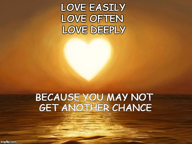 Love | LOVE EASILY; LOVE DEEPLY; LOVE OFTEN; BECAUSE YOU MAY NOT GET ANOTHER CHANCE | image tagged in love | made w/ Imgflip meme maker