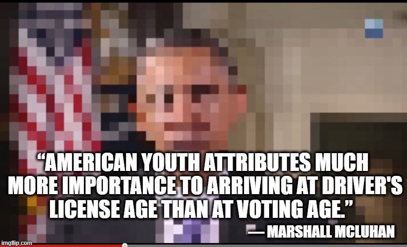 Vote | “AMERICAN YOUTH ATTRIBUTES MUCH MORE IMPORTANCE TO ARRIVING AT DRIVER'S LICENSE AGE THAN AT VOTING AGE.”; ― MARSHALL MCLUHAN | image tagged in vote | made w/ Imgflip meme maker