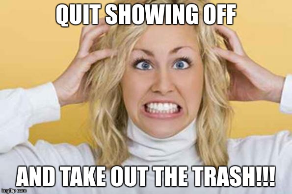 QUIT SHOWING OFF AND TAKE OUT THE TRASH!!! | made w/ Imgflip meme maker