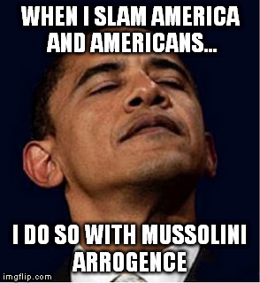 Barack Obama proud face | WHEN I SLAM AMERICA AND AMERICANS... I DO SO WITH MUSSOLINI ARROGENCE | image tagged in barack obama proud face | made w/ Imgflip meme maker