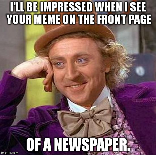 Good luck with that. | I'LL BE IMPRESSED WHEN I SEE YOUR MEME ON THE FRONT PAGE; OF A NEWSPAPER. | image tagged in memes,creepy condescending wonka | made w/ Imgflip meme maker