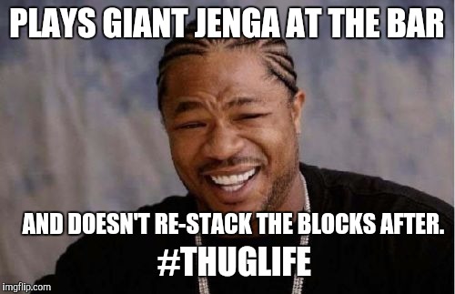 Giant Jenga  | PLAYS GIANT JENGA AT THE BAR; AND DOESN'T RE-STACK THE BLOCKS AFTER. #THUGLIFE | image tagged in memes,yo dawg heard you | made w/ Imgflip meme maker