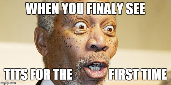 Morgan Freeman | WHEN YOU FINALY SEE; TITS FOR THE               FIRST TIME | image tagged in morgan freeman | made w/ Imgflip meme maker