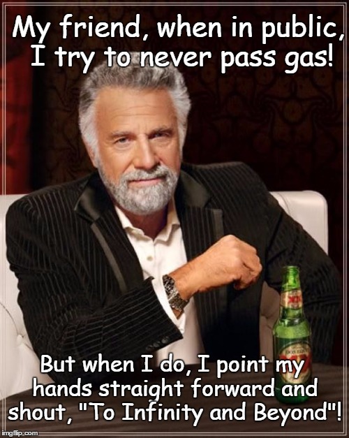 The Most Interesting Man In The World on Flatulence | My friend, when in public, I try to never pass gas! But when I do, I point my hands straight forward and shout, "To Infinity and Beyond"! | image tagged in memes,the most interesting man in the world,funny | made w/ Imgflip meme maker