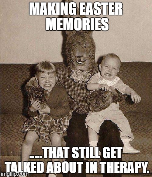 Creepy easter bunny | MAKING EASTER MEMORIES; .....THAT STILL GET TALKED ABOUT IN THERAPY. | image tagged in creepy easter bunny | made w/ Imgflip meme maker