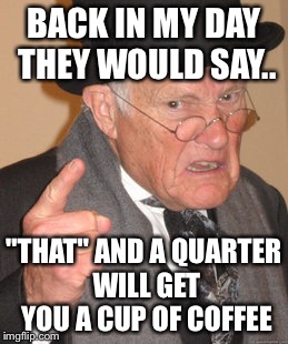 Back In My Day Meme | BACK IN MY DAY THEY WOULD SAY.. "THAT" AND A QUARTER WILL GET YOU A CUP OF COFFEE | image tagged in memes,back in my day | made w/ Imgflip meme maker