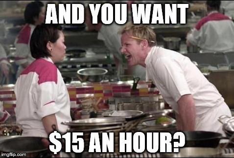 Angry Chef Gordon Ramsay | AND YOU WANT; $15 AN HOUR? | image tagged in memes,angry chef gordon ramsay | made w/ Imgflip meme maker