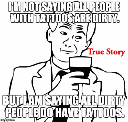 True Story Meme | I'M NOT SAYING ALL PEOPLE WITH TATTOOS ARE DIRTY. BUT I AM SAYING ALL DIRTY PEOPLE DO HAVE TATTOOS. | image tagged in memes,true story | made w/ Imgflip meme maker