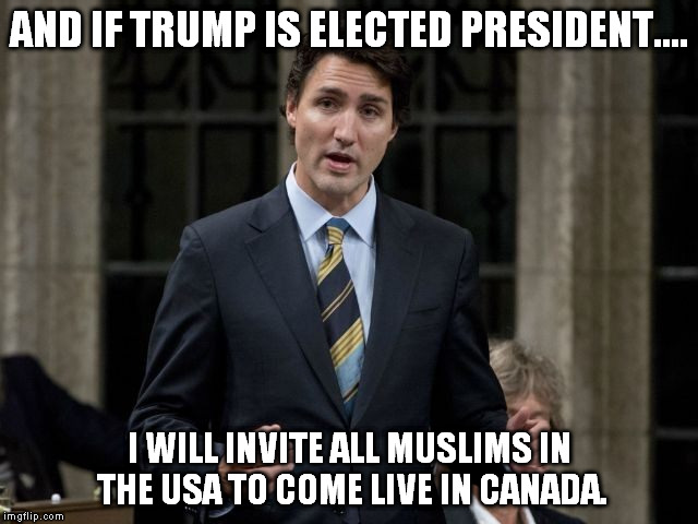 AND IF TRUMP IS ELECTED PRESIDENT.... I WILL INVITE ALL MUSLIMS IN THE USA TO COME LIVE IN CANADA. | made w/ Imgflip meme maker