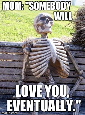 Empty Promise, Empty Love. | MOM: "SOMEBODY                               WILL; LOVE YOU, EVENTUALLY." | image tagged in funny,memes,waiting skeleton,still waiting,love,forever alone | made w/ Imgflip meme maker