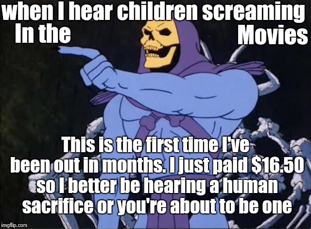 Kids in movie theatre's | when I hear children screaming; In the; Movies; This is the first time I've been out in months. I just paid $16.50 so I better be hearing a human sacrifice or you're about to be one | image tagged in children,funny,memes,skeletor | made w/ Imgflip meme maker