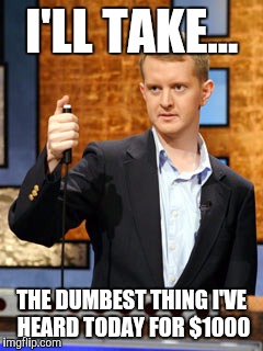 Kj calls bs 2 | I'LL TAKE... THE DUMBEST THING I'VE HEARD TODAY FOR $1000 | image tagged in jeopardy,ken jennings | made w/ Imgflip meme maker