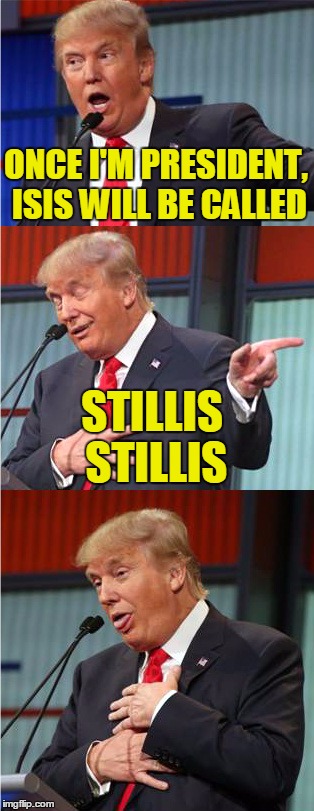 You Got It Wrong, DickMadeit | ONCE I'M PRESIDENT, ISIS WILL BE CALLED; STILLIS STILLIS | image tagged in bad pun trump,isis joke,donald trump,presidential race,terrorists,memes | made w/ Imgflip meme maker