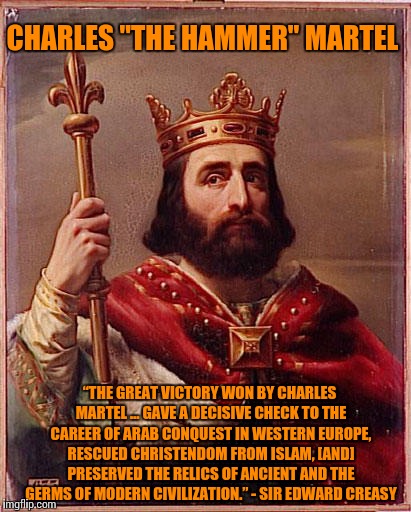 Stay Strong Europe. You Will Defeat Them Again. | CHARLES "THE HAMMER" MARTEL; “THE GREAT VICTORY WON BY CHARLES MARTEL … GAVE A DECISIVE CHECK TO THE CAREER OF ARAB CONQUEST IN WESTERN EUROPE, RESCUED CHRISTENDOM FROM ISLAM, [AND] PRESERVED THE RELICS OF ANCIENT AND THE GERMS OF MODERN CIVILIZATION.” - SIR EDWARD CREASY | image tagged in terrorism,quotes,inspirational quote,europe,france,belgium | made w/ Imgflip meme maker