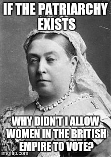 Queen Victoria  | IF THE PATRIARCHY EXISTS; WHY DIDN'T I ALLOW WOMEN IN THE BRITISH EMPIRE TO VOTE? | image tagged in queen victoria | made w/ Imgflip meme maker