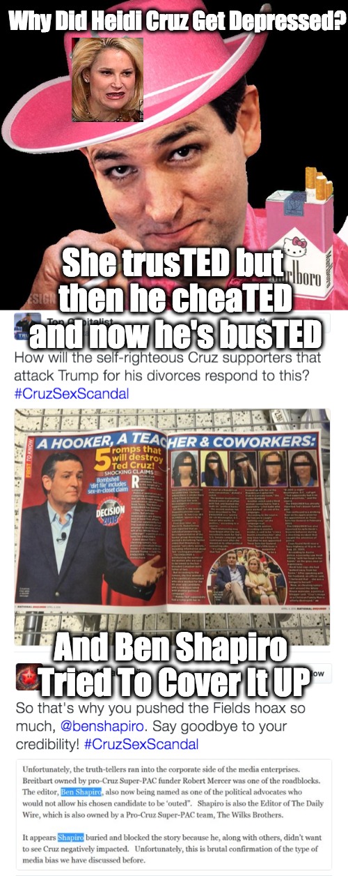 Ted Cruz BusTED | Why Did Heidi Cruz Get Depressed? She trusTED but then he cheaTED and now he's busTED; And Ben Shapiro Tried To Cover It UP | image tagged in ted cruz,cheater,heidi cruz,cruzsexscandal | made w/ Imgflip meme maker
