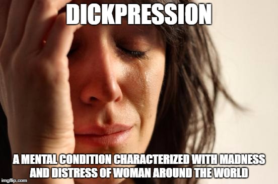 First World Problems | DICKPRESSION; A MENTAL CONDITION CHARACTERIZED WITH MADNESS AND DISTRESS OF WOMAN AROUND THE WORLD | image tagged in memes,first world problems | made w/ Imgflip meme maker