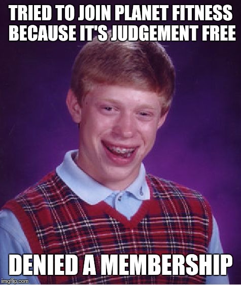 Bad Luck Brian | TRIED TO JOIN PLANET FITNESS BECAUSE IT'S JUDGEMENT FREE; DENIED A MEMBERSHIP | image tagged in memes,bad luck brian,fitness,workout,gym | made w/ Imgflip meme maker