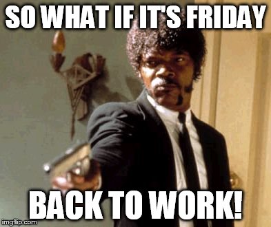 Say That Again I Dare You | SO WHAT IF IT'S FRIDAY; BACK TO WORK! | image tagged in memes,say that again i dare you | made w/ Imgflip meme maker
