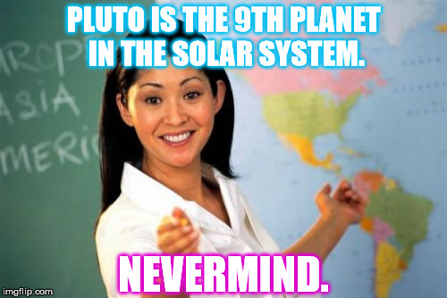 Unhelpful High School Teacher Meme | PLUTO IS THE 9TH PLANET IN THE SOLAR SYSTEM. NEVERMIND. | image tagged in memes,unhelpful high school teacher | made w/ Imgflip meme maker