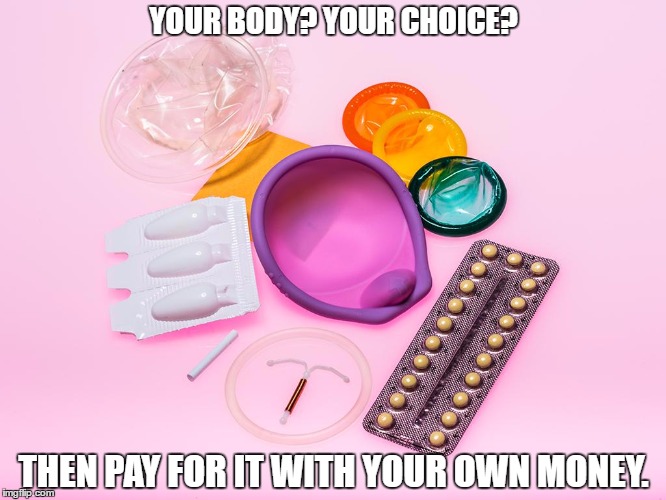 Contraception. | YOUR BODY? YOUR CHOICE? THEN PAY FOR IT WITH YOUR OWN MONEY. | image tagged in liberals,morons | made w/ Imgflip meme maker
