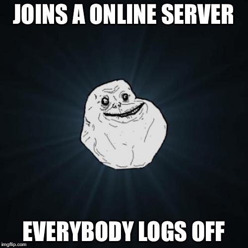 Forever and ever alone | JOINS A ONLINE SERVER; EVERYBODY LOGS OFF | image tagged in memes,forever alone,online | made w/ Imgflip meme maker