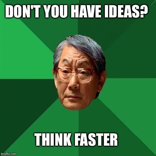 High Expectations Asian Father Meme | DON'T YOU HAVE IDEAS? THINK FASTER | image tagged in memes,high expectations asian father | made w/ Imgflip meme maker