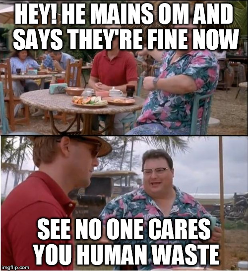 See Nobody Cares Meme | HEY! HE MAINS OM AND SAYS THEY'RE FINE NOW; SEE NO ONE CARES YOU HUMAN WASTE | image tagged in memes,see nobody cares | made w/ Imgflip meme maker