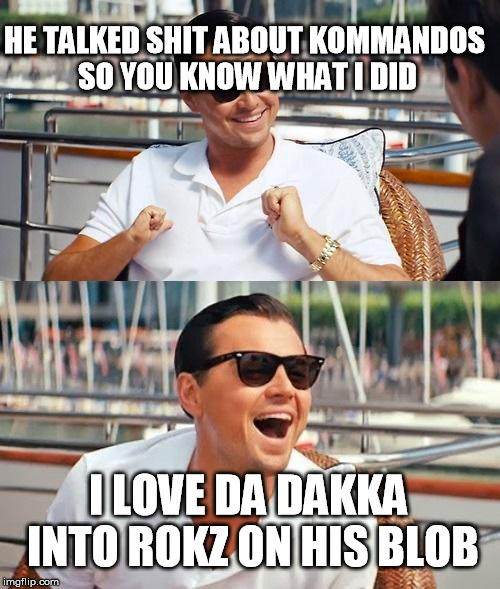 Leonardo Dicaprio Wolf Of Wall Street Meme | HE TALKED SHIT ABOUT KOMMANDOS SO YOU KNOW WHAT I DID; I LOVE DA DAKKA INTO ROKZ ON HIS BLOB | image tagged in memes,leonardo dicaprio wolf of wall street | made w/ Imgflip meme maker