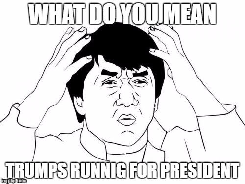 Jackie Chan WTF | WHAT DO YOU MEAN; TRUMPS RUNNIG FOR PRESIDENT | image tagged in memes,jackie chan wtf | made w/ Imgflip meme maker