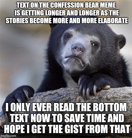 Confession Bear Meme | TEXT ON THE CONFESSION BEAR MEME IS GETTING LONGER AND LONGER AS THE STORIES BECOME MORE AND MORE ELABORATE; I ONLY EVER READ THE BOTTOM TEXT NOW TO SAVE TIME AND HOPE I GET THE GIST FROM THAT | image tagged in memes,confession bear | made w/ Imgflip meme maker