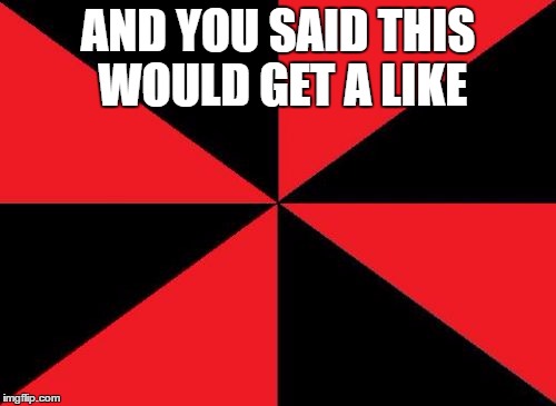 Empty Red And Black |  AND YOU SAID THIS WOULD GET A LIKE | image tagged in memes,empty red and black | made w/ Imgflip meme maker