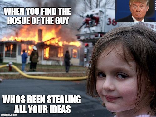 Disaster Girl | WHEN YOU FIND THE HOSUE OF THE GUY; WHOS BEEN STEALING ALL YOUR IDEAS | image tagged in memes,disaster girl | made w/ Imgflip meme maker