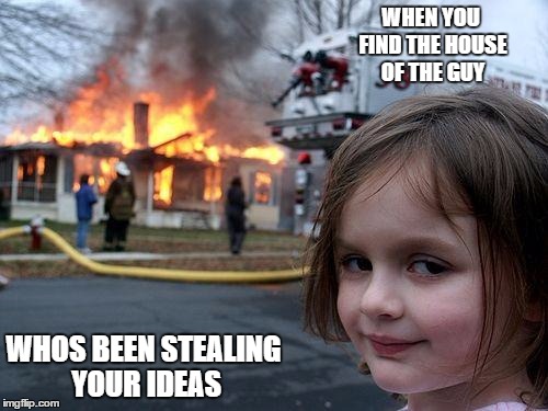 Disaster Girl | WHEN YOU FIND THE HOUSE OF THE GUY; WHOS BEEN STEALING YOUR IDEAS | image tagged in memes,disaster girl | made w/ Imgflip meme maker