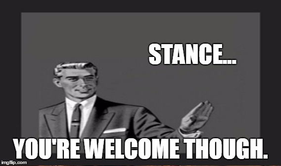 STANCE... YOU'RE WELCOME THOUGH. | made w/ Imgflip meme maker